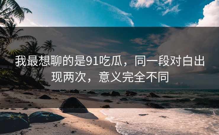 我最想聊的是91吃瓜，同一段对白出现两次，意义完全不同