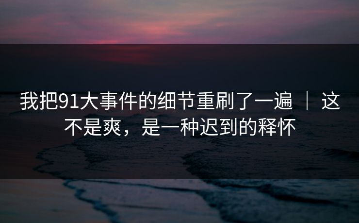 我把91大事件的细节重刷了一遍 ｜ 这不是爽，是一种迟到的释怀