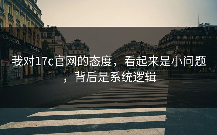 我对17c官网的态度，看起来是小问题，背后是系统逻辑